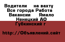 Водители BC на вахту. - Все города Работа » Вакансии   . Ямало-Ненецкий АО,Губкинский г.